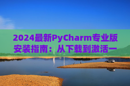 2024最新PyCharm专业版安装指南：从下载到激活一步到位